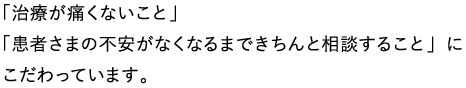 「治療が痛くないこと」「患者さまの不安がなくなるまできちんと相談すること」にこだわっています。