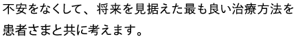 不安をなくして、将来を見据えた最も良い治療方法を患者さまと共に考えます。