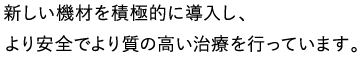 新しい機材を積極的に導入し、より安全でより質の高い治療を行っています。