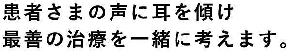 患者さまの声に耳を傾け最善の治療を一緒に考えます。